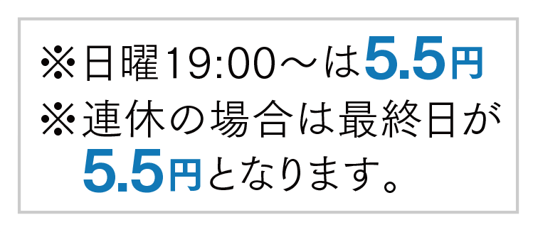 ※日曜19:00～は5.5円※連休の場合は最終日が5.5円となります。