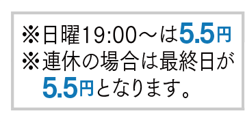 ※日曜19:00～は5.5円※連休の場合は最終日が5.5円となります。